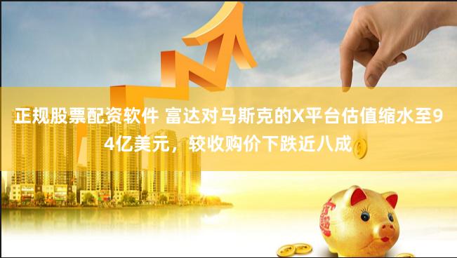 正规股票配资软件 富达对马斯克的X平台估值缩水至94亿美元，较收购价下跌近八成