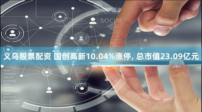 义乌股票配资 国创高新10.04%涨停, 总市值23.09亿元