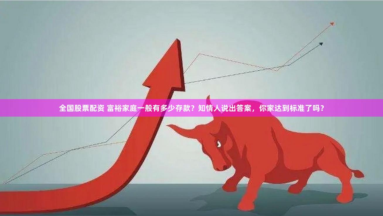 全国股票配资 富裕家庭一般有多少存款？知情人说出答案，你家达到标准了吗？