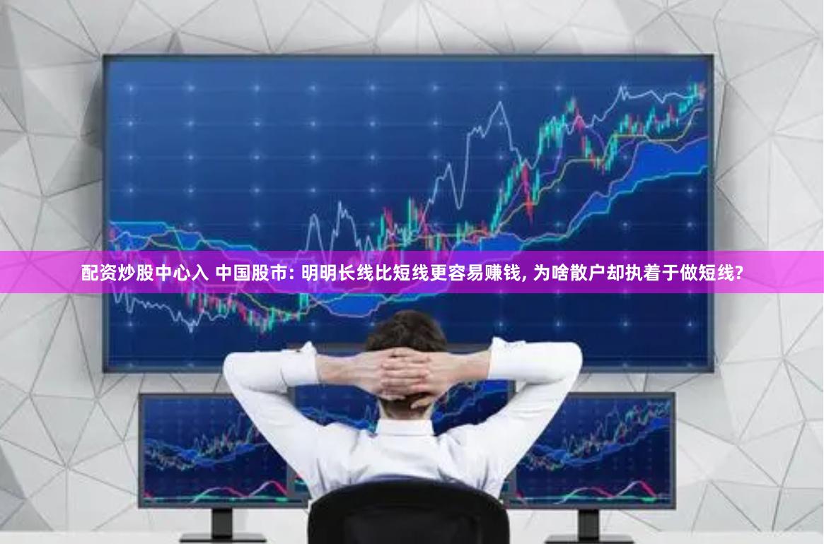 配资炒股中心入 中国股市: 明明长线比短线更容易赚钱, 为啥散户却执着于做短线?
