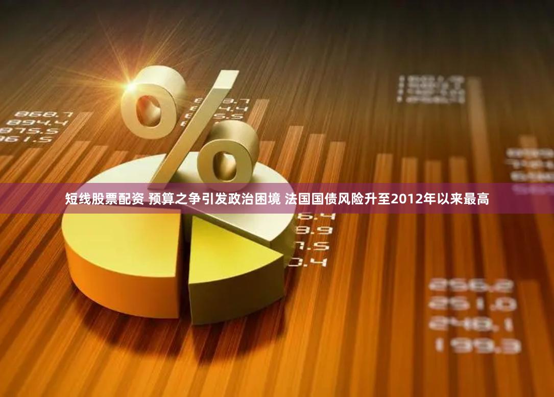 短线股票配资 预算之争引发政治困境 法国国债风险升至2012年以来最高