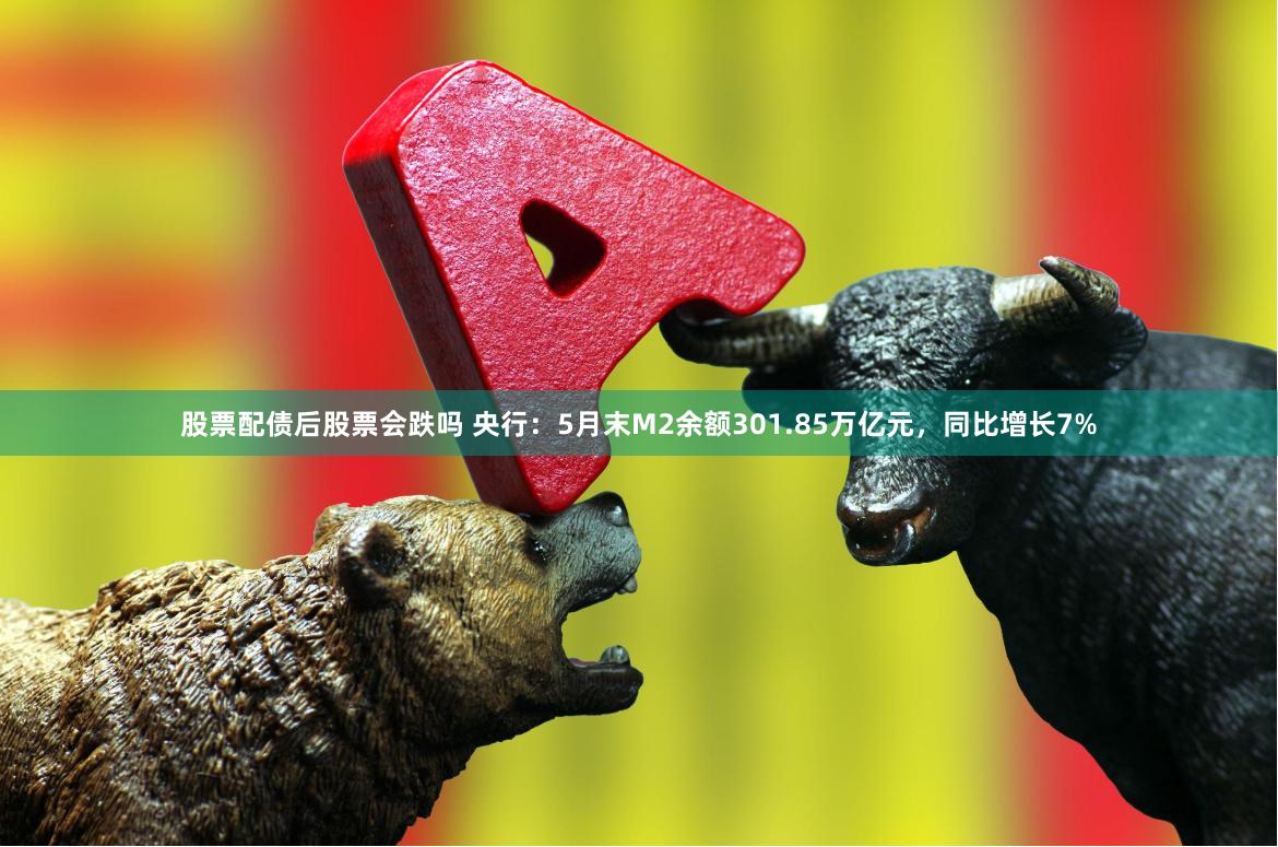 股票配债后股票会跌吗 央行：5月末M2余额301.85万亿元，同比增长7%
