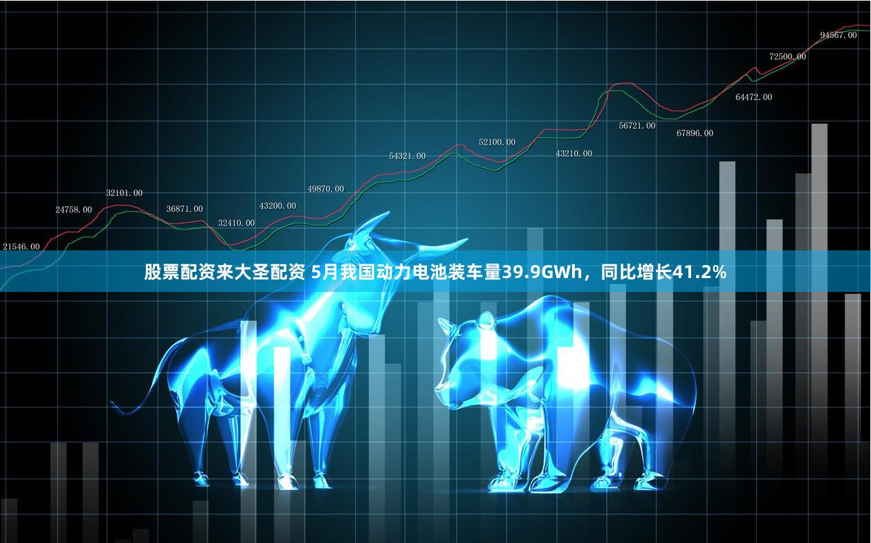 股票配资来大圣配资 5月我国动力电池装车量39.9GWh，同比增长41.2%