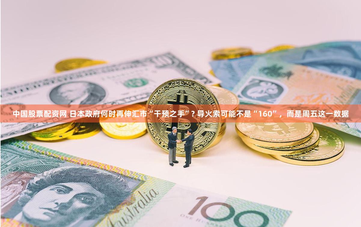 中国股票配资网 日本政府何时再伸汇市“干预之手”? 导火索可能不是“160”，而是周五这一数据