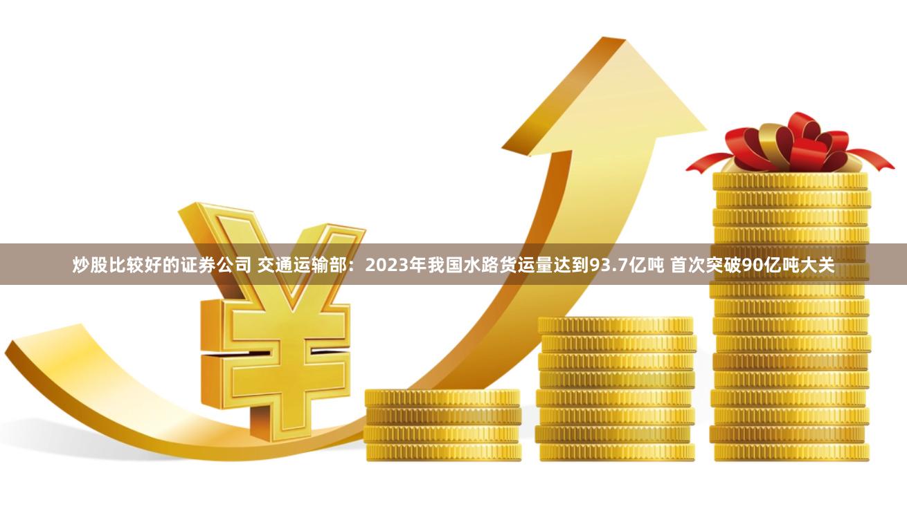 炒股比较好的证券公司 交通运输部：2023年我国水路货运量达到93.7亿吨 首次突破90亿吨大关