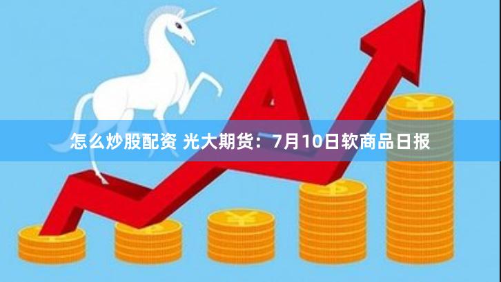 怎么炒股配资 光大期货：7月10日软商品日报