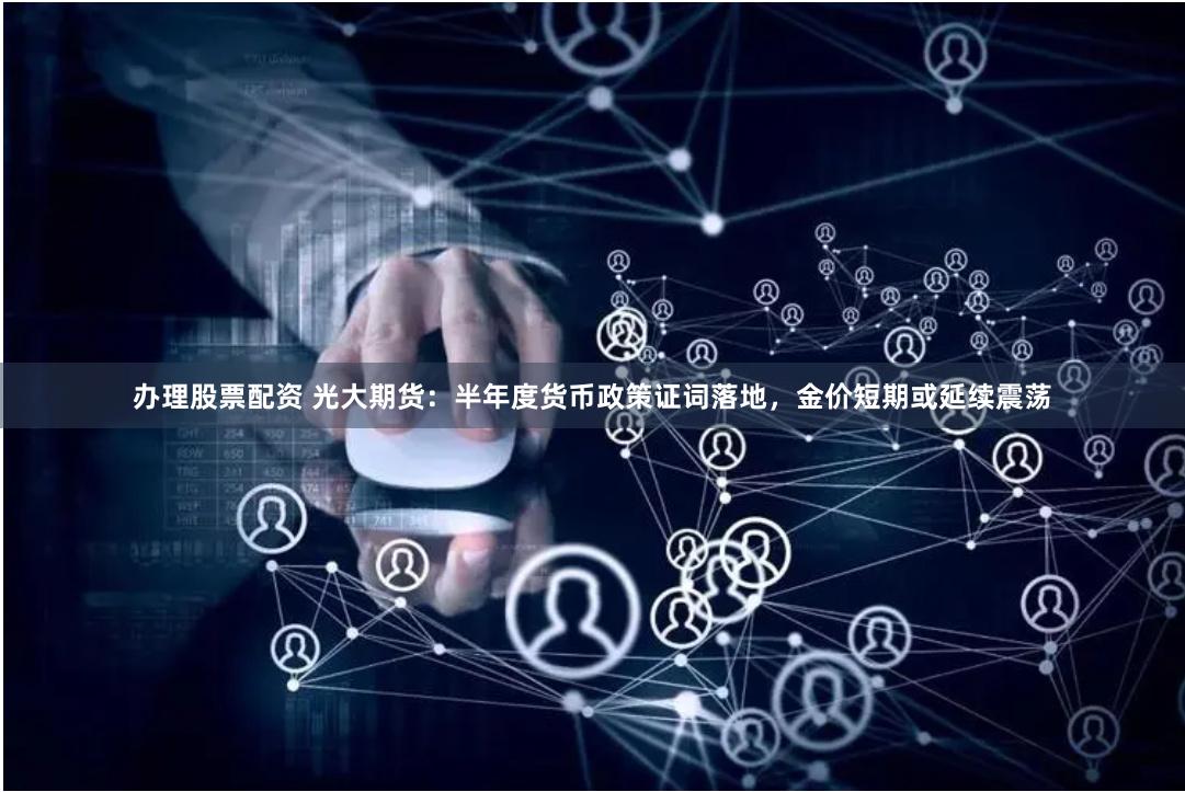 办理股票配资 光大期货：半年度货币政策证词落地，金价短期或延续震荡