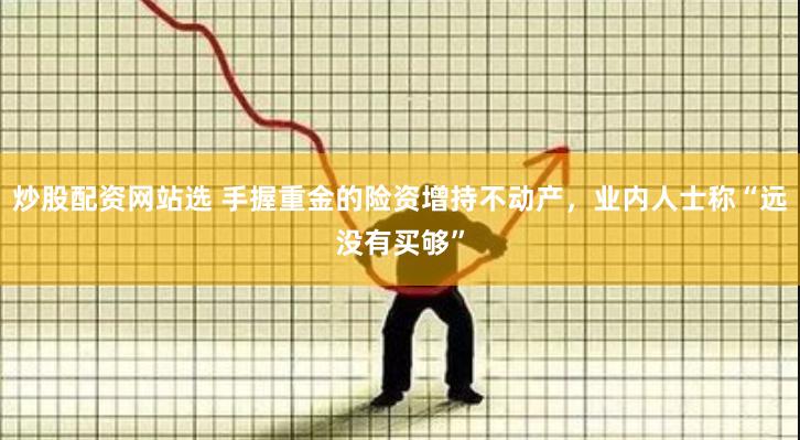 炒股配资网站选 手握重金的险资增持不动产，业内人士称“远没有买够”
