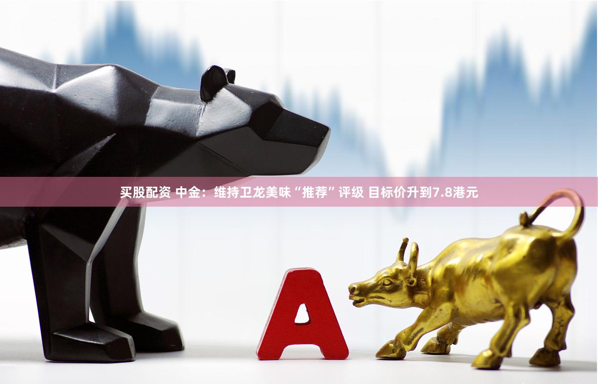 买股配资 中金：维持卫龙美味“推荐”评级 目标价升到7.8港元