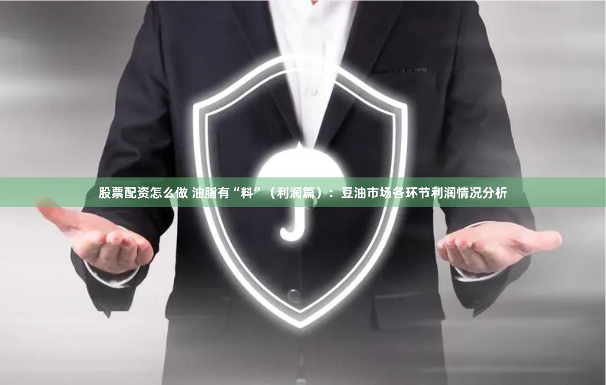 股票配资怎么做 油脂有“料”（利润篇）：豆油市场各环节利润情况分析