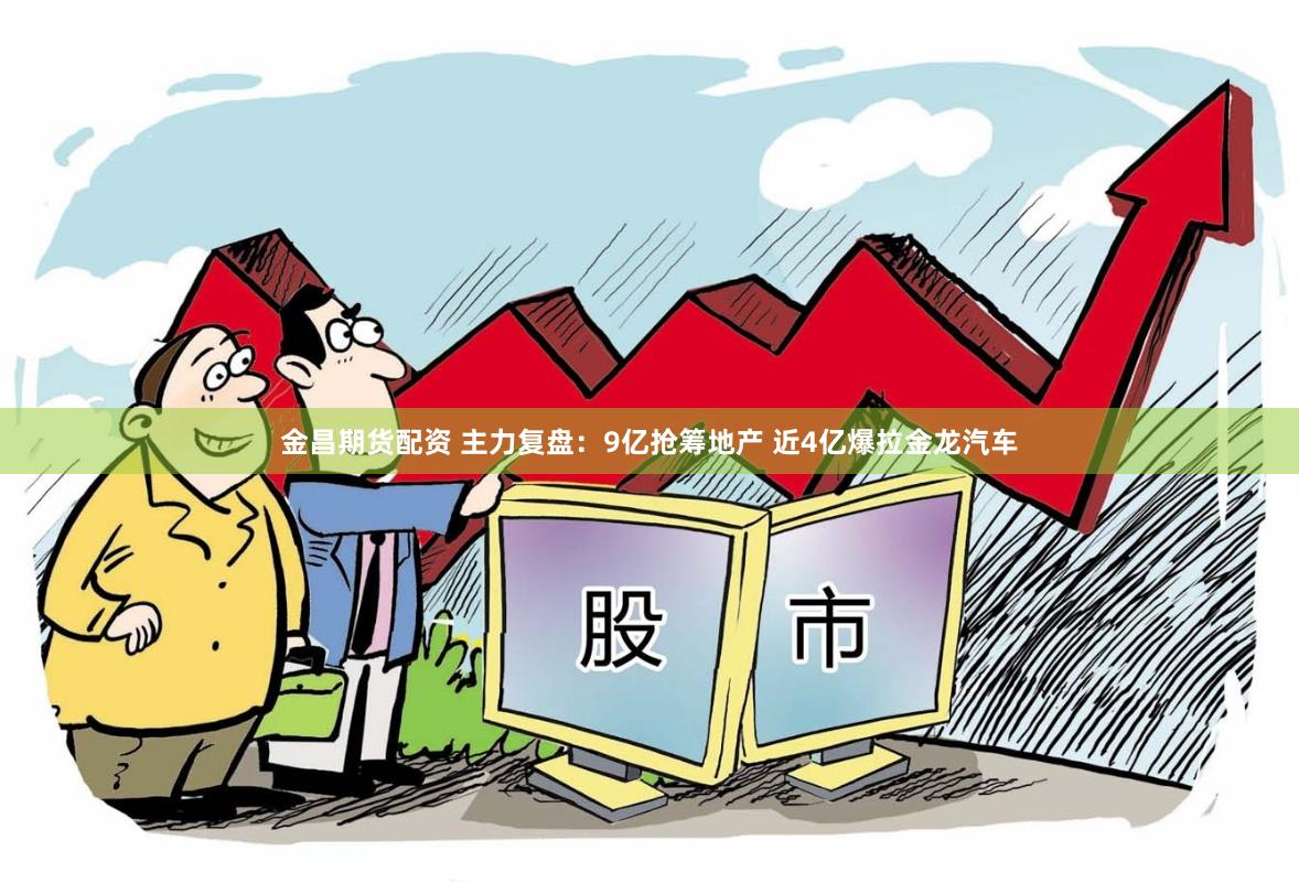 金昌期货配资 主力复盘：9亿抢筹地产 近4亿爆拉金龙汽车