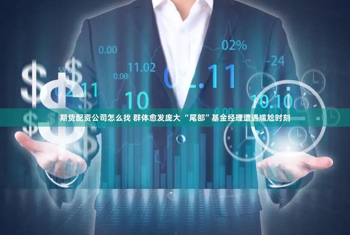期货配资公司怎么找 群体愈发庞大 “尾部”基金经理遭遇尴尬时刻