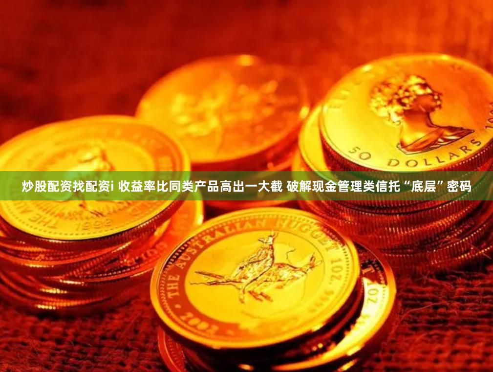 炒股配资找配资i 收益率比同类产品高出一大截 破解现金管理类信托“底层”密码