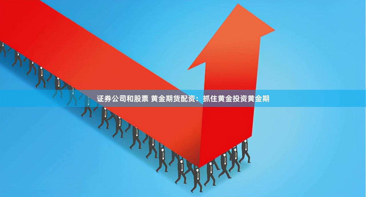 证券公司和股票 黄金期货配资：抓住黄金投资黄金期