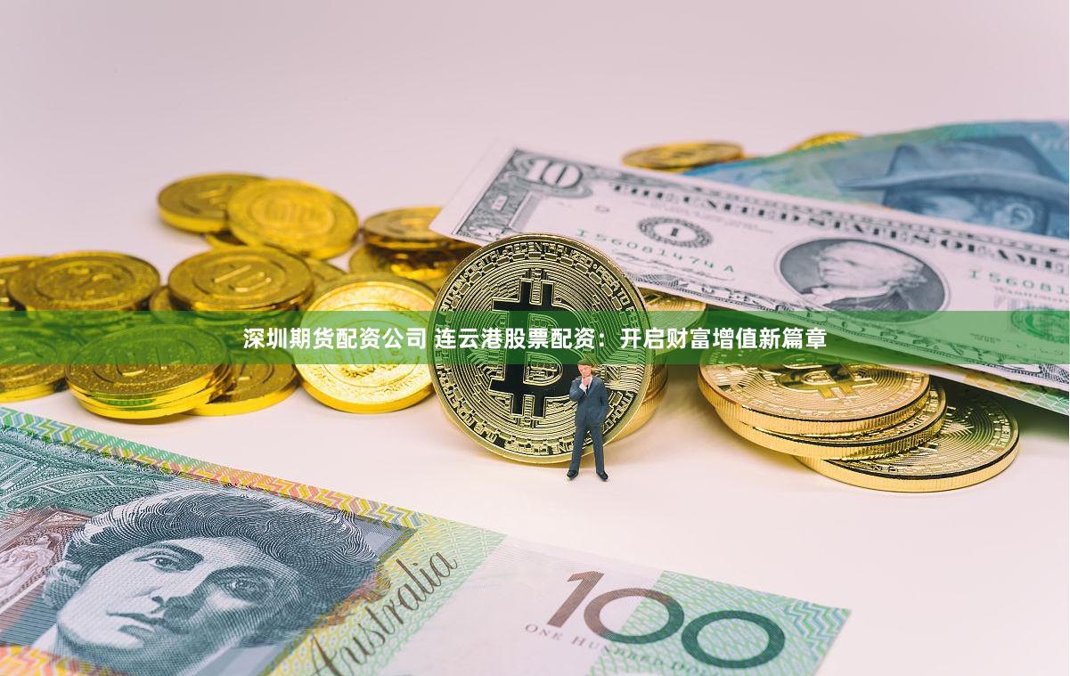 深圳期货配资公司 连云港股票配资：开启财富增值新篇章