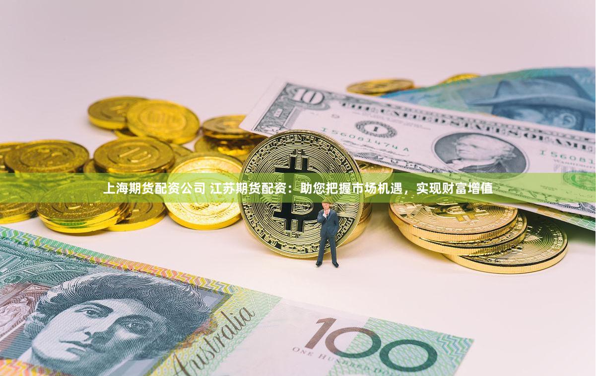上海期货配资公司 江苏期货配资：助您把握市场机遇，实现财富增值