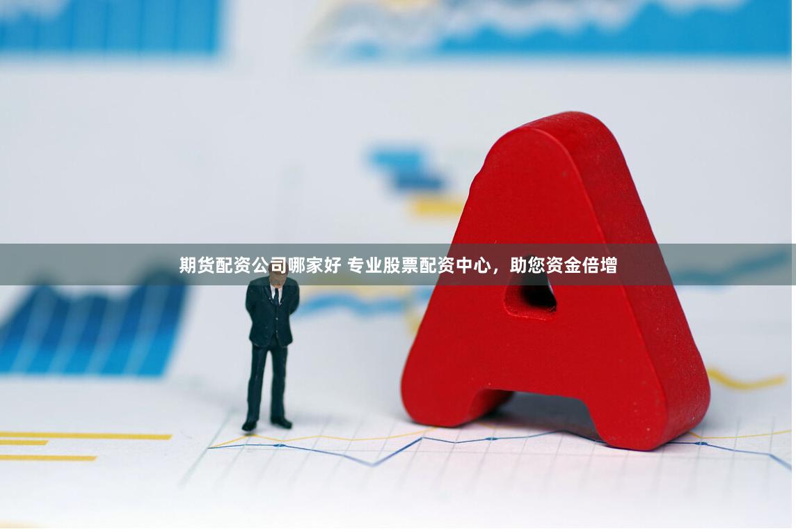 期货配资公司哪家好 专业股票配资中心，助您资金倍增