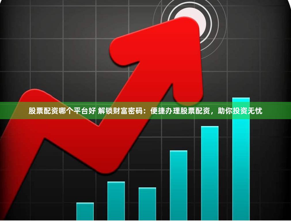 股票配资哪个平台好 解锁财富密码：便捷办理股票配资，助你投资无忧