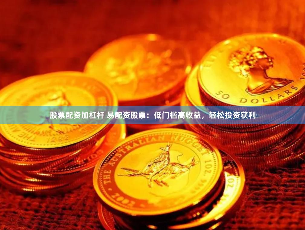 股票配资加杠杆 易配资股票：低门槛高收益，轻松投资获利