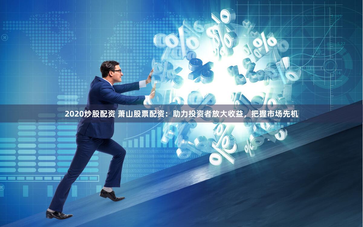 2020炒股配资 萧山股票配资：助力投资者放大收益，把握市场先机