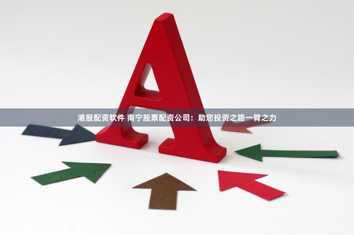 港股配资软件 南宁股票配资公司：助您投资之路一臂之力