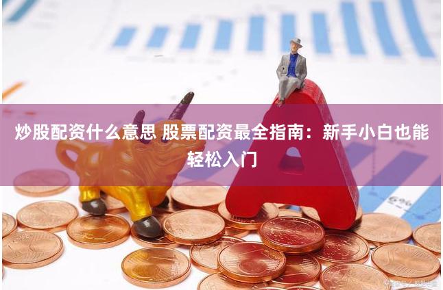 炒股配资什么意思 股票配资最全指南：新手小白也能轻松入门