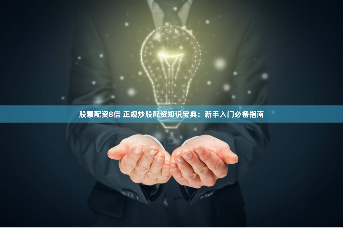 股票配资8倍 正规炒股配资知识宝典：新手入门必备指南