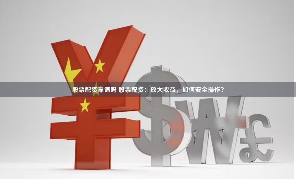 股票配资靠谱吗 股票配资：放大收益，如何安全操作？