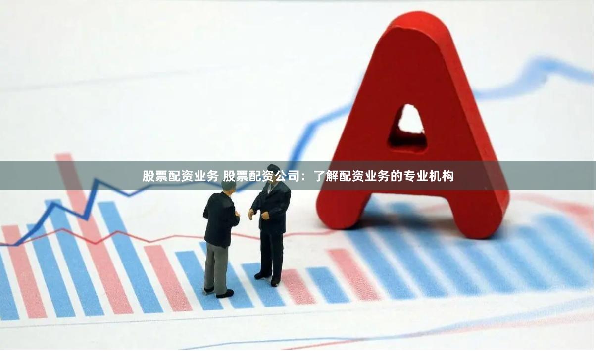 股票配资业务 股票配资公司：了解配资业务的专业机构