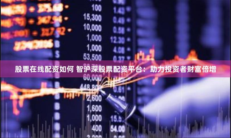 股票在线配资如何 智沪深股票配资平台：助力投资者财富倍增