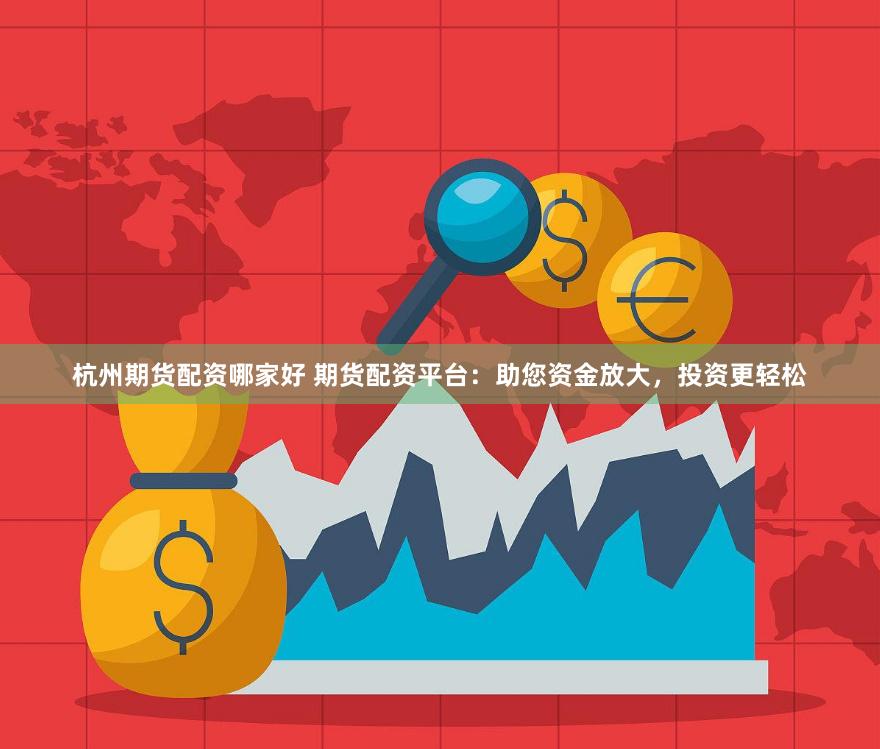 杭州期货配资哪家好 期货配资平台：助您资金放大，投资更轻松