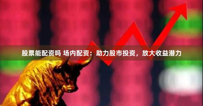 股票能配资吗 场内配资：助力股市投资，放大收益潜力