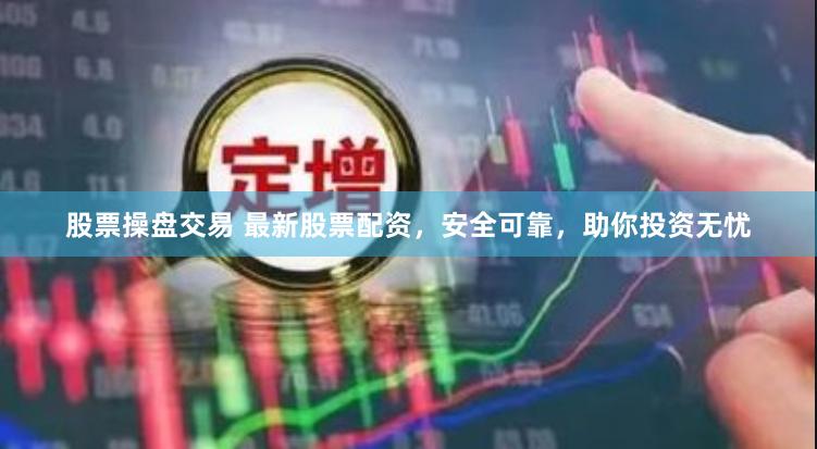 股票操盘交易 最新股票配资，安全可靠，助你投资无忧