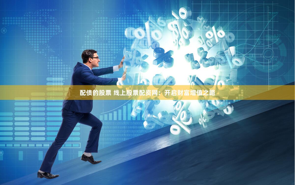 配债的股票 线上股票配资网：开启财富增值之路