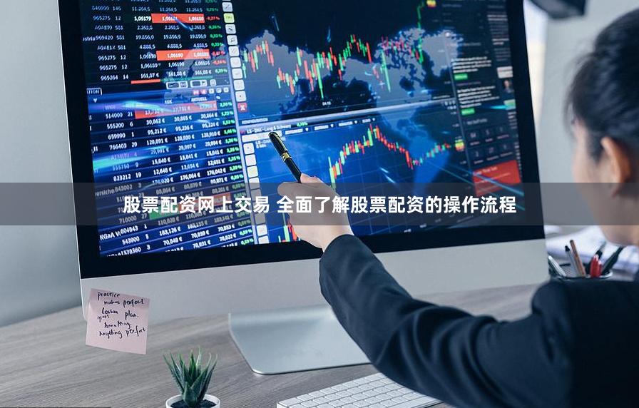 股票配资网上交易 全面了解股票配资的操作流程