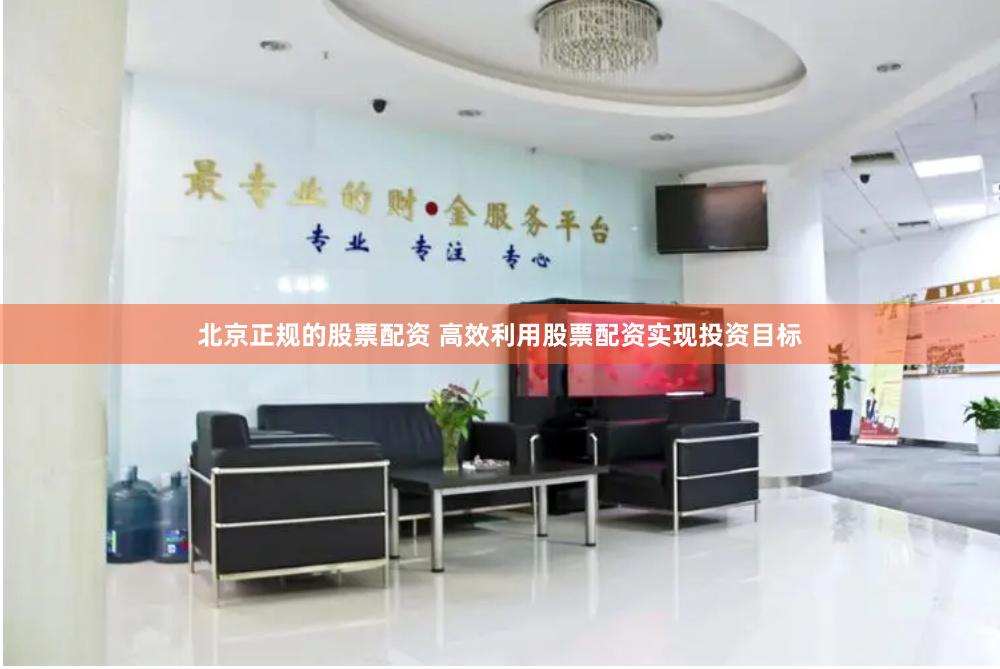 北京正规的股票配资 高效利用股票配资实现投资目标