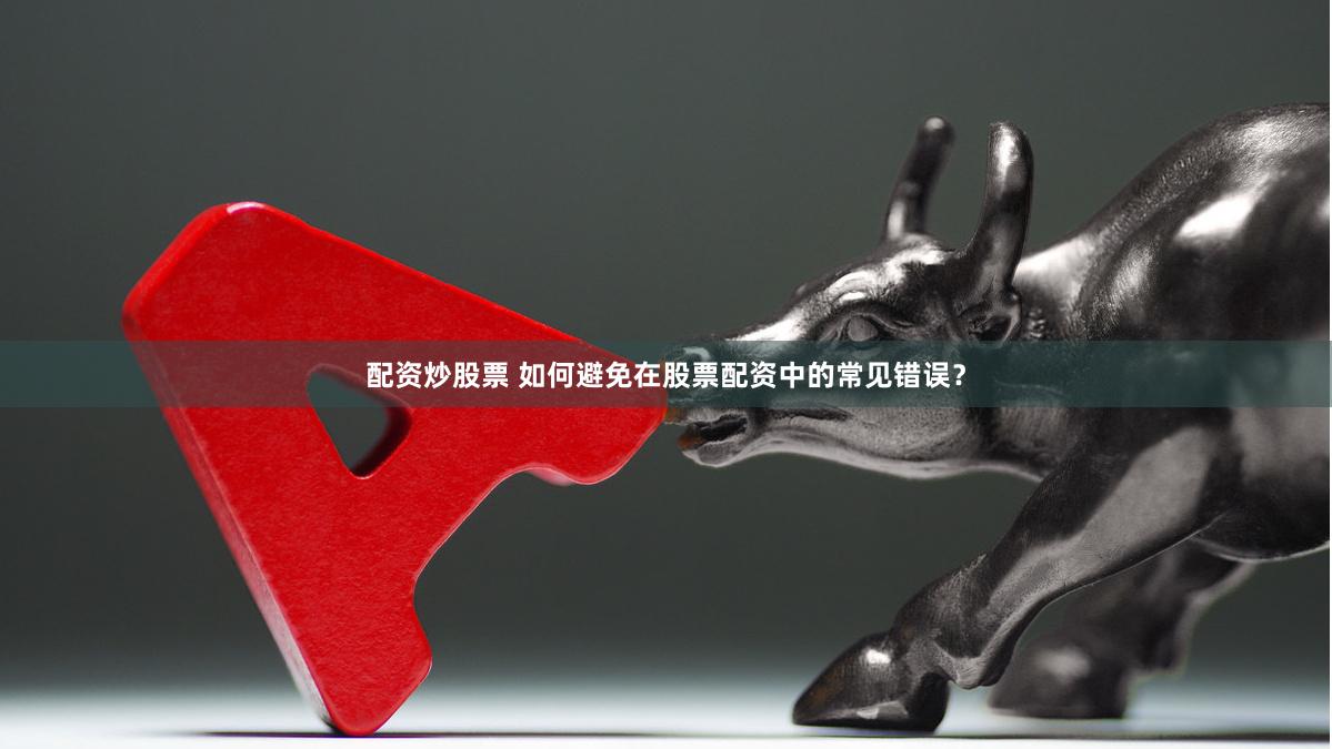 配资炒股票 如何避免在股票配资中的常见错误？