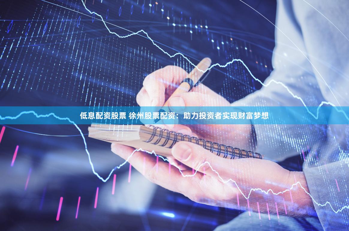 低息配资股票 徐州股票配资：助力投资者实现财富梦想