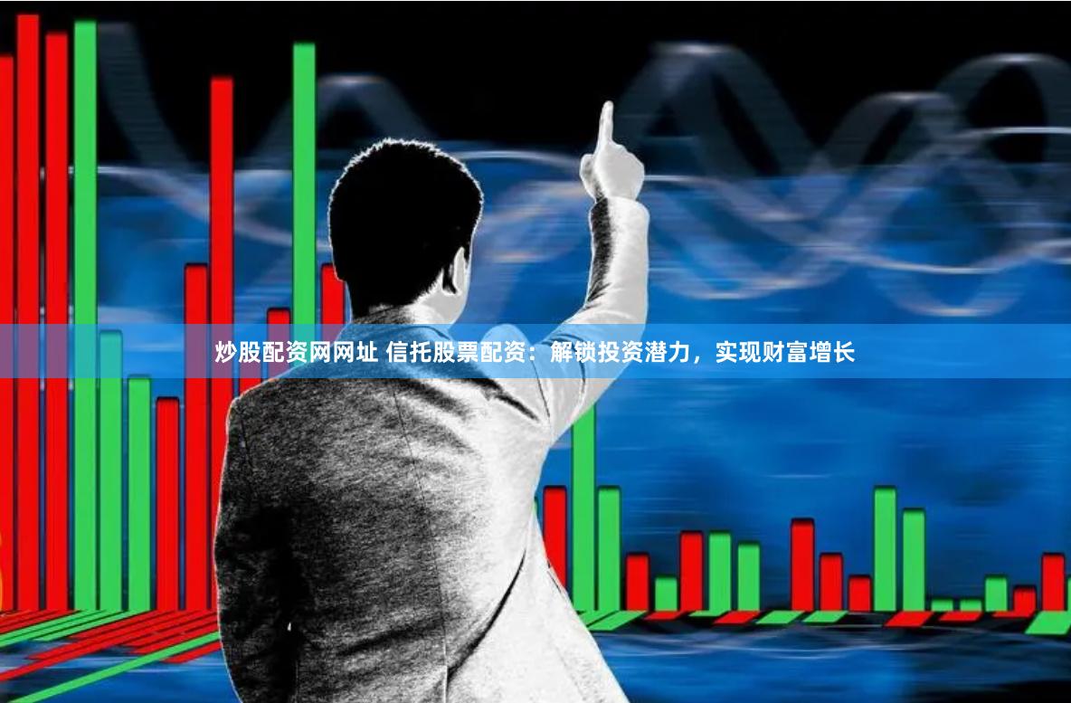 炒股配资网网址 信托股票配资：解锁投资潜力，实现财富增长