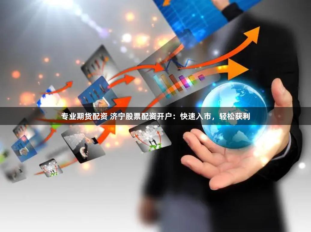 专业期货配资 济宁股票配资开户：快速入市，轻松获利