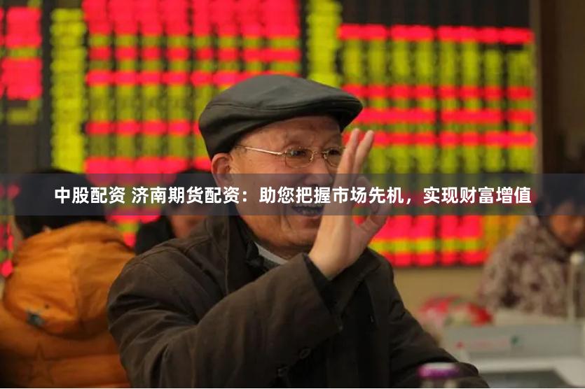 中股配资 济南期货配资：助您把握市场先机，实现财富增值