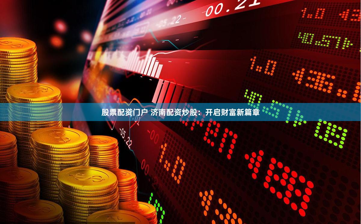 股票配资门户 济南配资炒股：开启财富新篇章