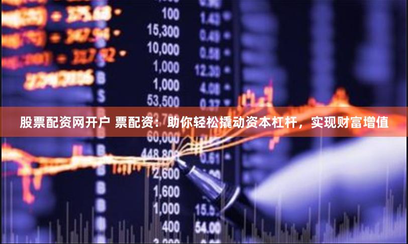 股票配资网开户 票配资：助你轻松撬动资本杠杆，实现财富增值
