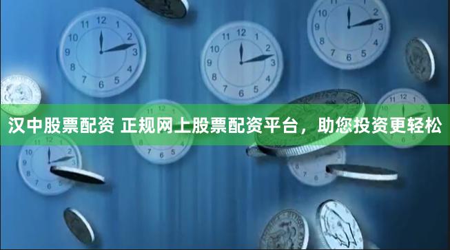 汉中股票配资 正规网上股票配资平台，助您投资更轻松