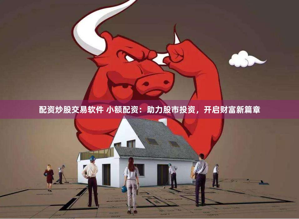 配资炒股交易软件 小额配资：助力股市投资，开启财富新篇章
