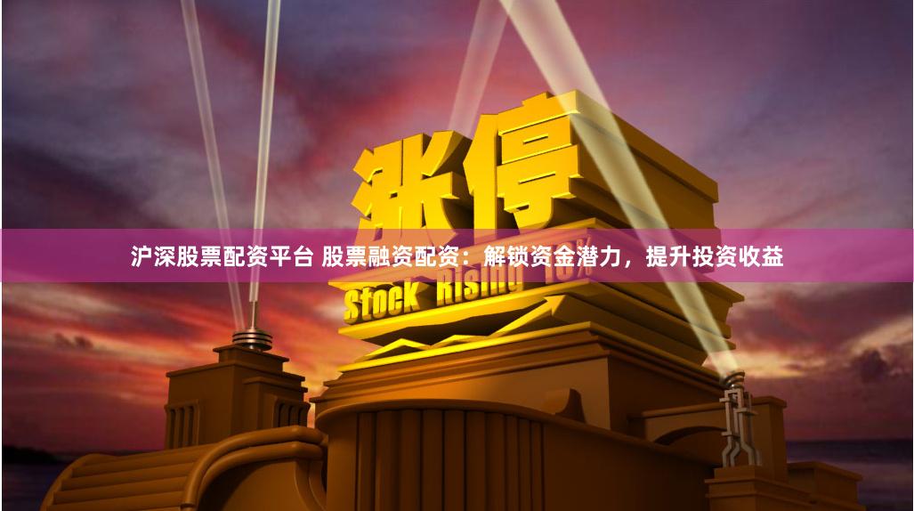沪深股票配资平台 股票融资配资：解锁资金潜力，提升投资收益