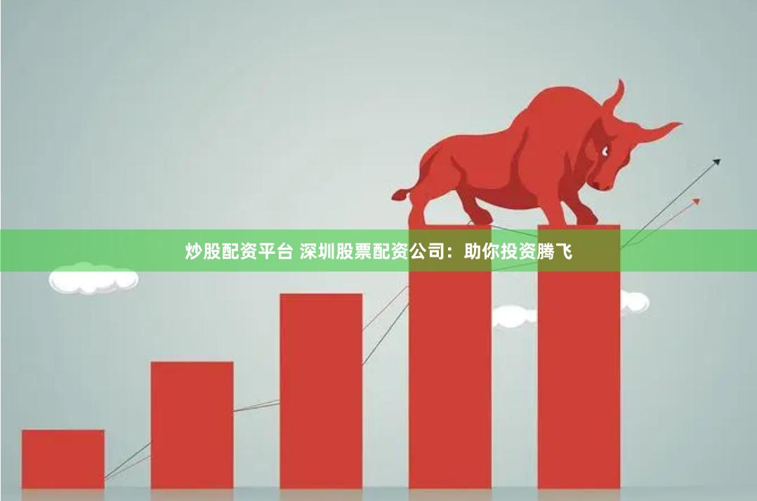 炒股配资平台 深圳股票配资公司：助你投资腾飞