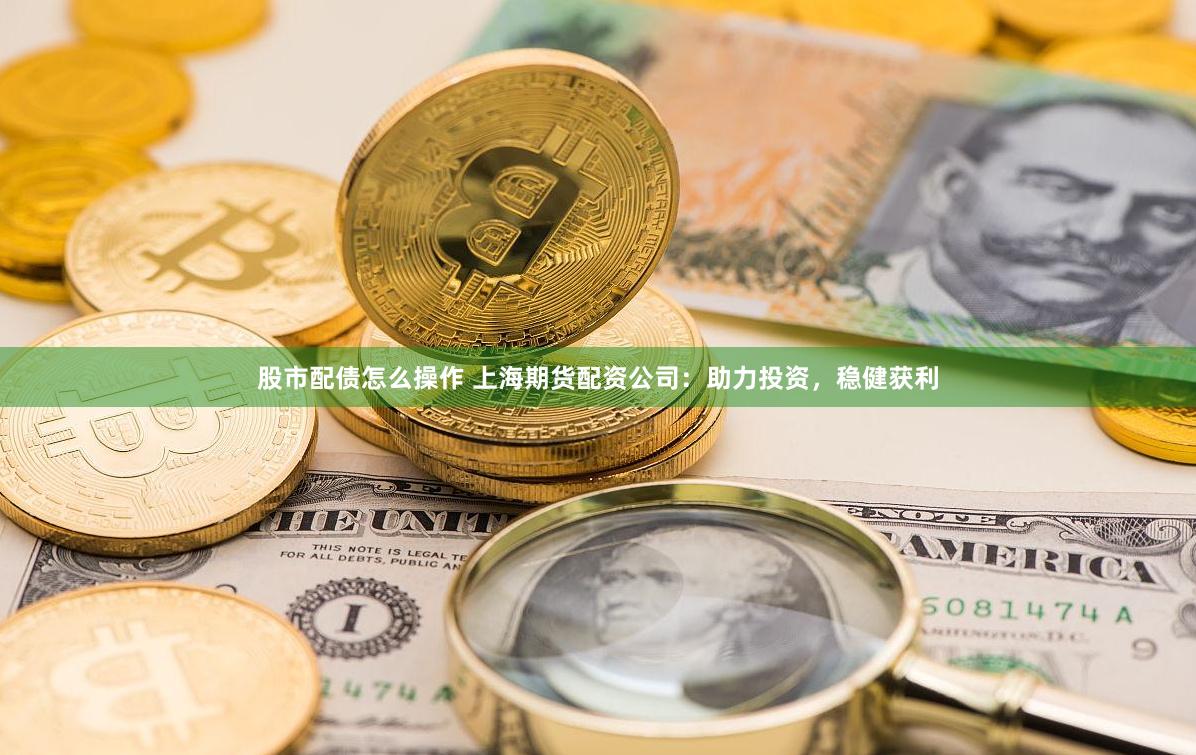 股市配债怎么操作 上海期货配资公司：助力投资，稳健获利