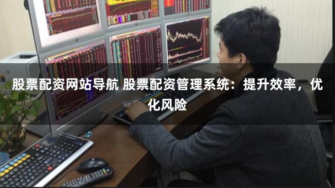 股票配资网站导航 股票配资管理系统：提升效率，优化风险
