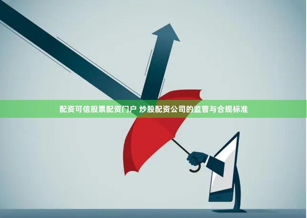 配资可信股票配资门户 炒股配资公司的监管与合规标准